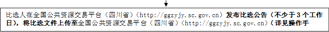 比選人在全國(guó)公共資源交易平臺(tái)（四川?。╤ttp://ggzyjy.sc.gov.cn）發(fā)布比選公告（不少于3個(gè)工作日），將比選文件上傳至全國(guó)公共資源交易平臺(tái)（四川?。╤ttp://ggzyjy.sc.gov.cn）（詳見(jiàn)操作手冊(cè)）。

