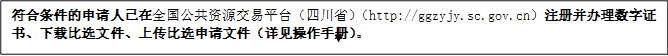 符合條件的申請(qǐng)人已在全國(guó)公共資源交易平臺(tái)（四川?。╤ttp://ggzyjy.sc.gov.cn）注冊(cè)并辦理數(shù)字證書(shū)、下載比選文件、上傳比選申請(qǐng)文件（詳見(jiàn)操作手冊(cè)）。