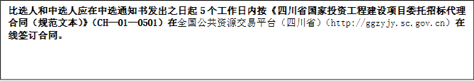 比選人和中選人應(yīng)在中選通知書(shū)發(fā)出之日起5個(gè)工作日內(nèi)按《四川省國(guó)家投資工程建設(shè)項(xiàng)目委托招標(biāo)代理合同（規(guī)范文本）》（CH—01—0501）在全國(guó)公共資源交易平臺(tái)（四川?。╤ttp://ggzyjy.sc.gov.cn）在線簽訂合同。